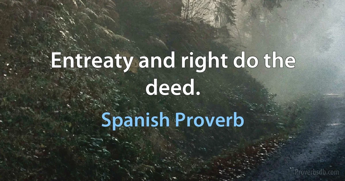 Entreaty and right do the deed. (Spanish Proverb)