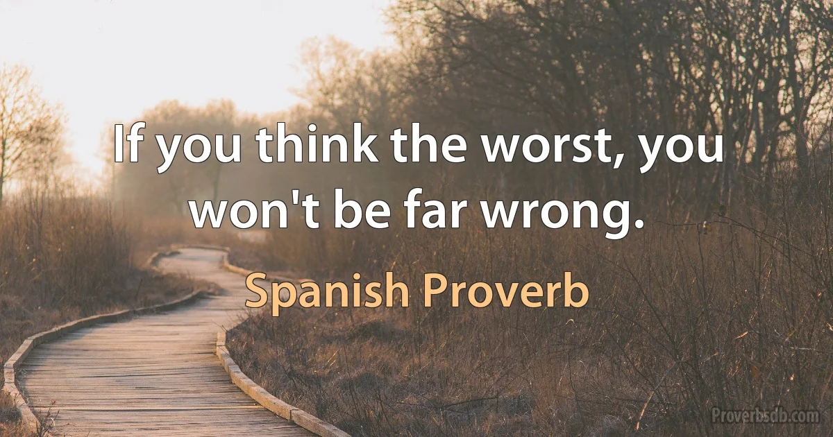 If you think the worst, you won't be far wrong. (Spanish Proverb)