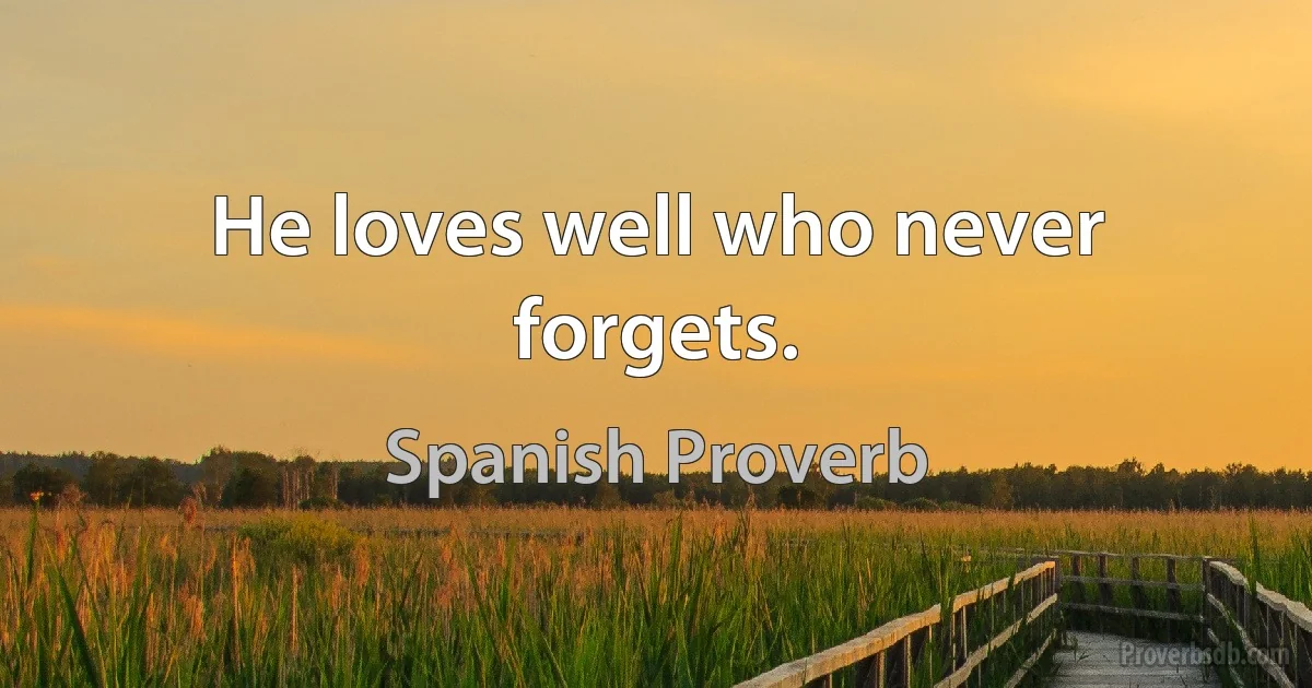 He loves well who never forgets. (Spanish Proverb)