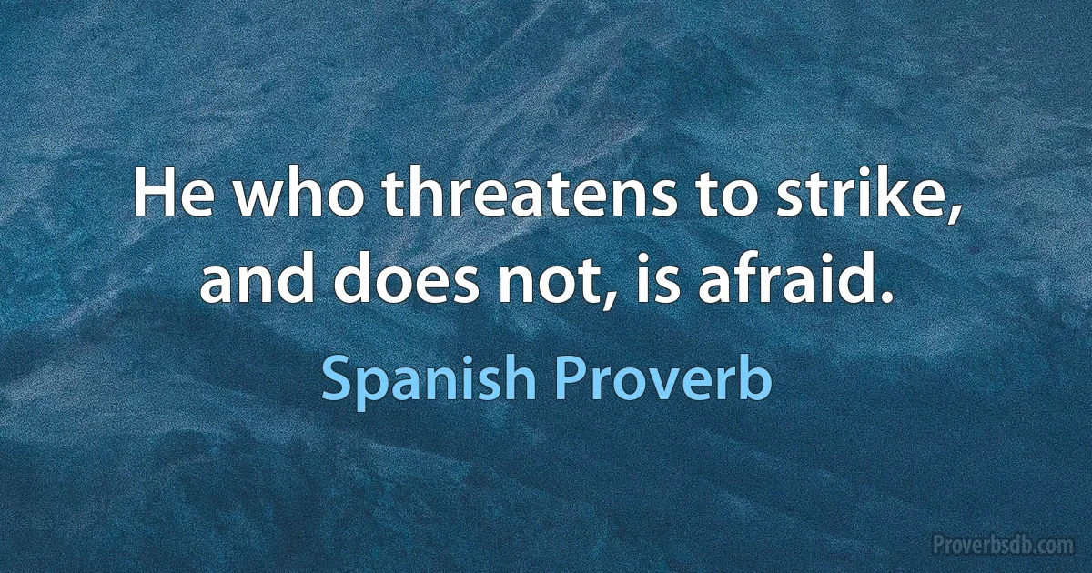 He who threatens to strike, and does not, is afraid. (Spanish Proverb)