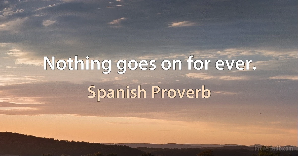 Nothing goes on for ever. (Spanish Proverb)