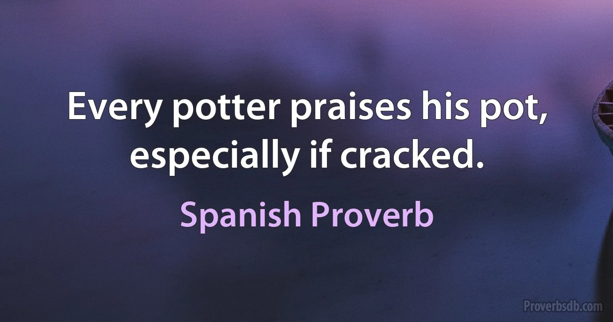 Every potter praises his pot, especially if cracked. (Spanish Proverb)