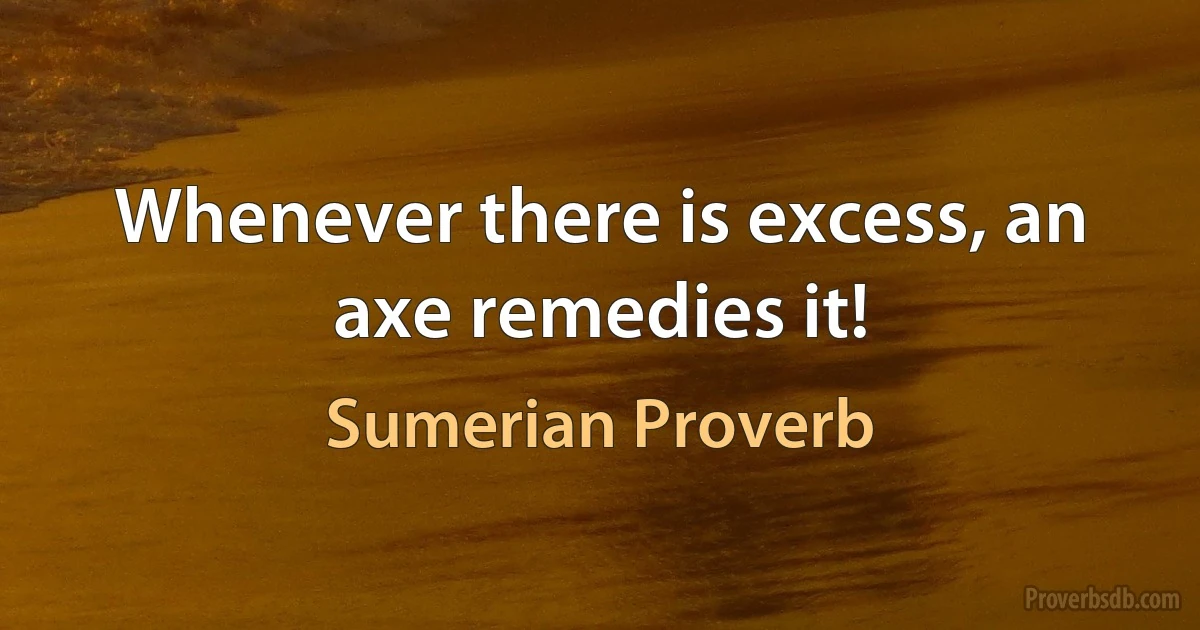 Whenever there is excess, an axe remedies it! (Sumerian Proverb)