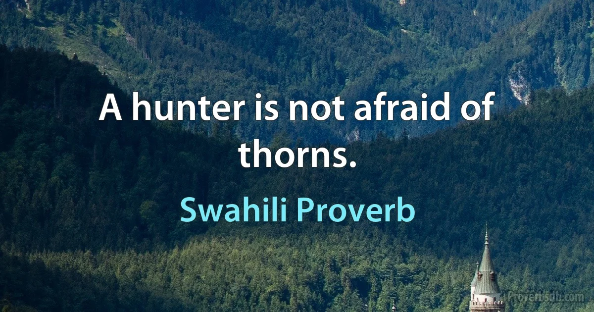 A hunter is not afraid of thorns. (Swahili Proverb)