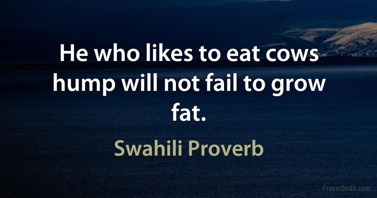 He who likes to eat cows hump will not fail to grow fat. (Swahili Proverb)