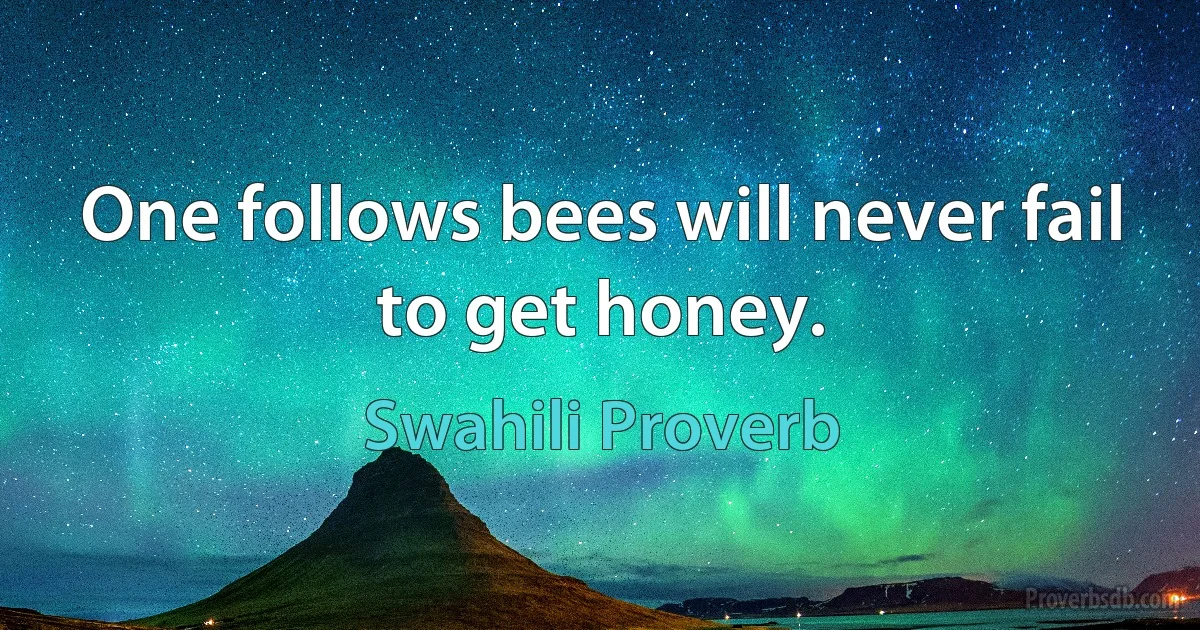 One follows bees will never fail to get honey. (Swahili Proverb)