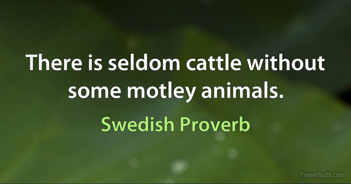 There is seldom cattle without some motley animals. (Swedish Proverb)