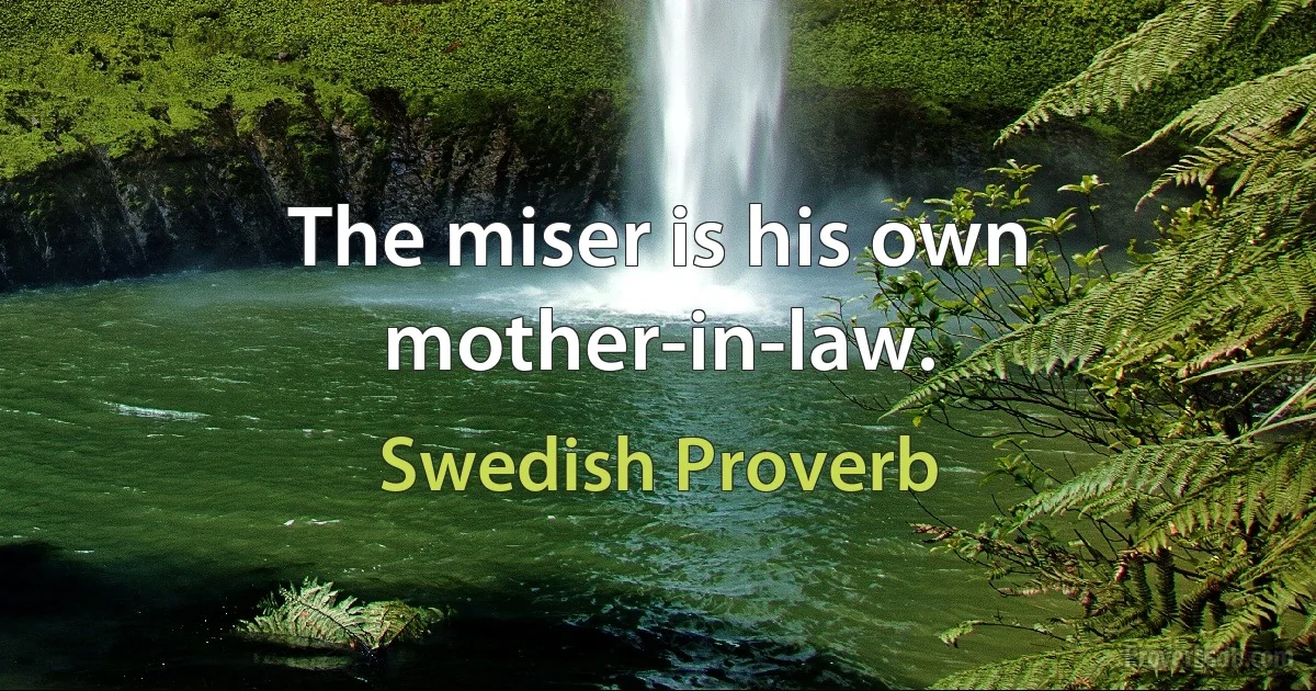 The miser is his own mother-in-law. (Swedish Proverb)