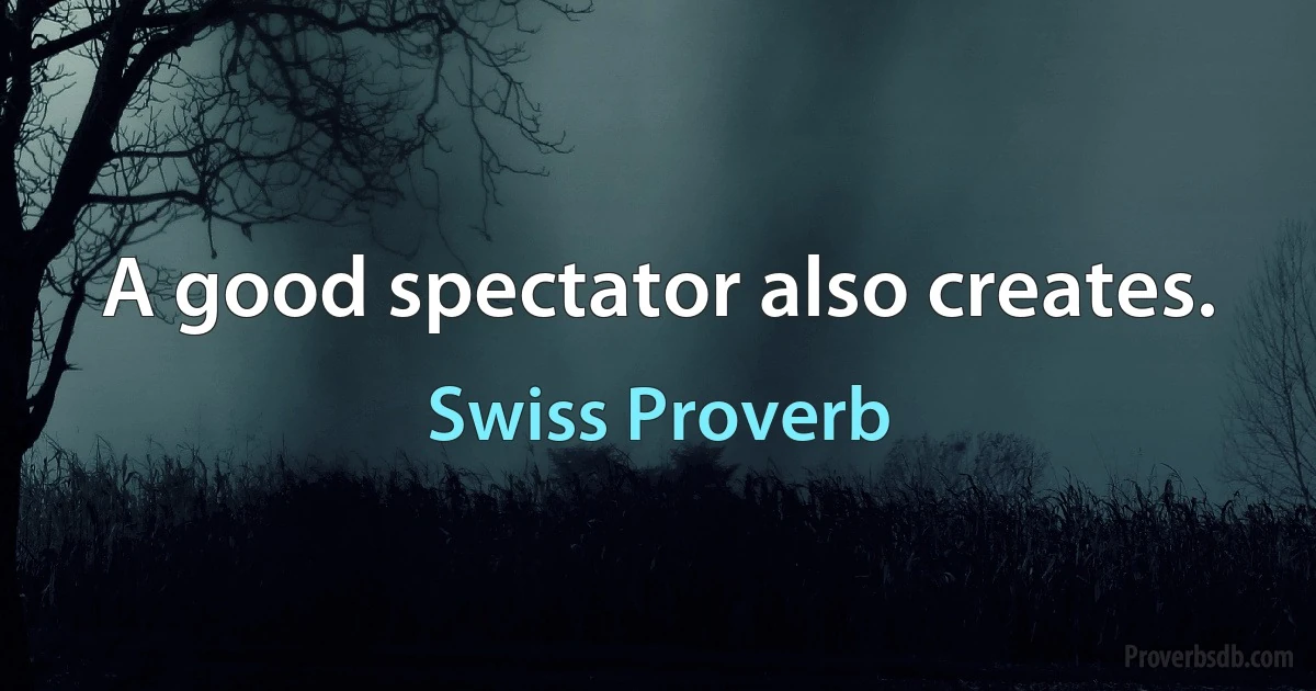 A good spectator also creates. (Swiss Proverb)