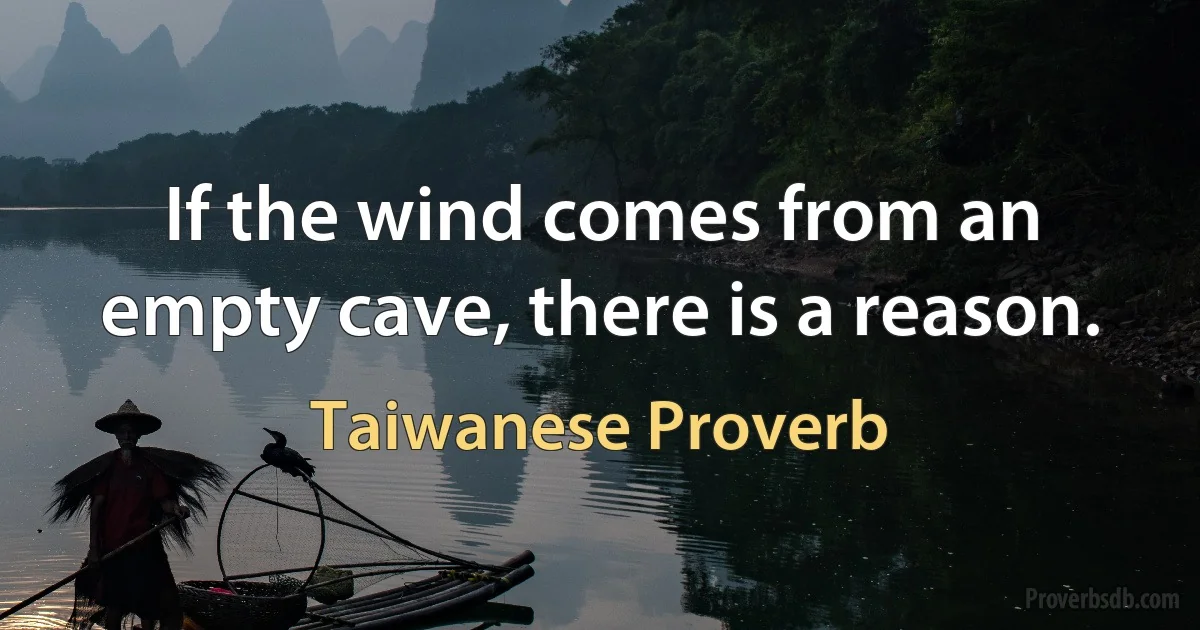 If the wind comes from an empty cave, there is a reason. (Taiwanese Proverb)