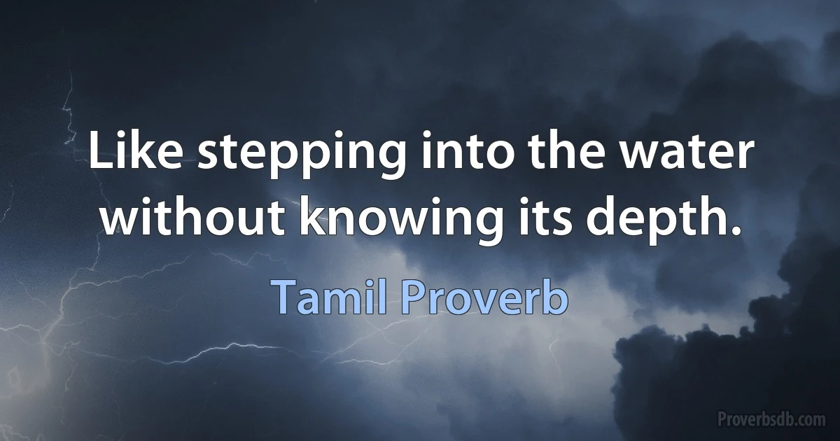 Like stepping into the water without knowing its depth. (Tamil Proverb)