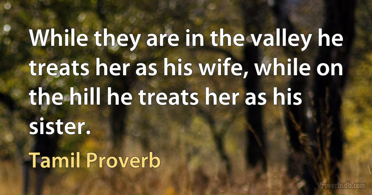 While they are in the valley he treats her as his wife, while on the hill he treats her as his sister. (Tamil Proverb)