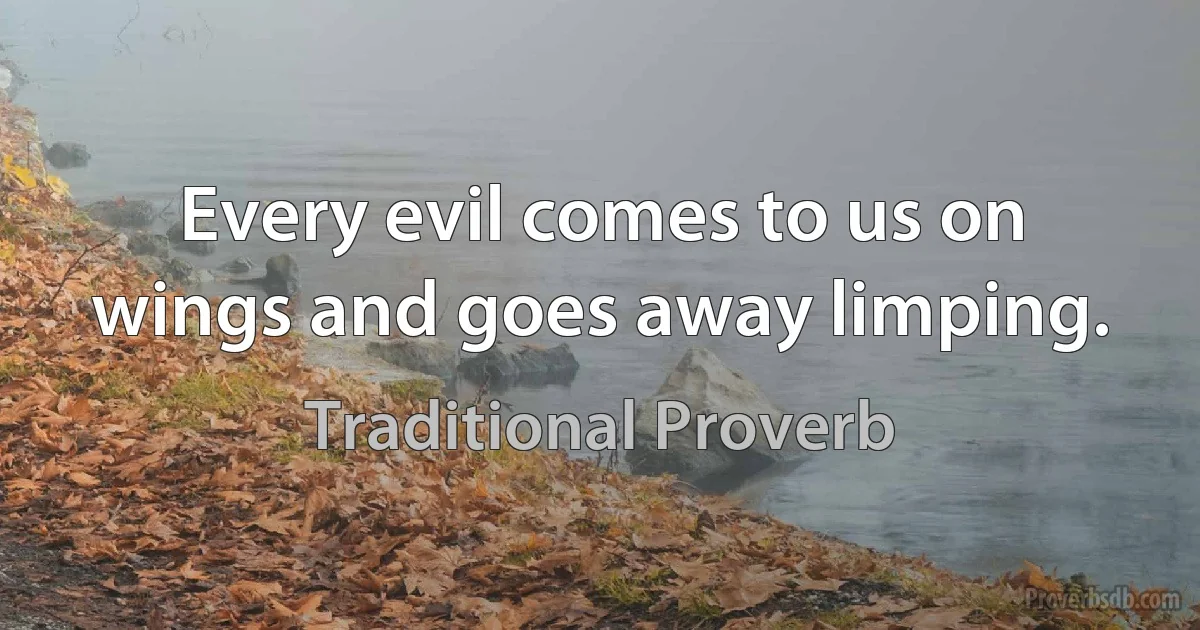 Every evil comes to us on wings and goes away limping. (Traditional Proverb)