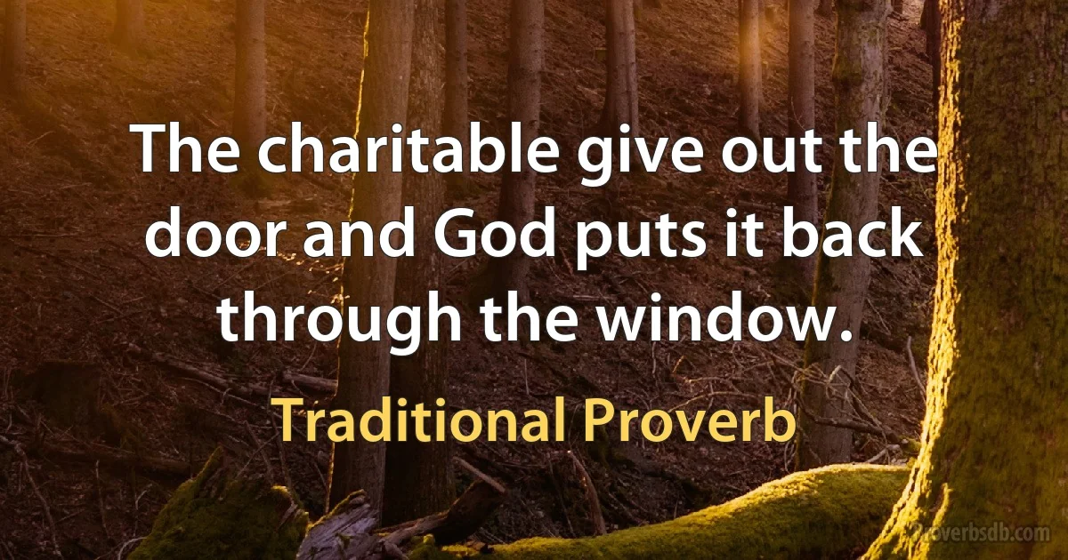 The charitable give out the door and God puts it back through the window. (Traditional Proverb)