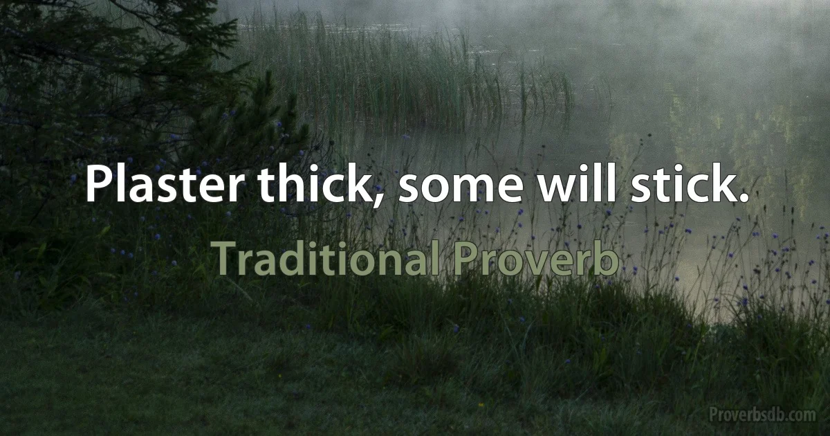 Plaster thick, some will stick. (Traditional Proverb)