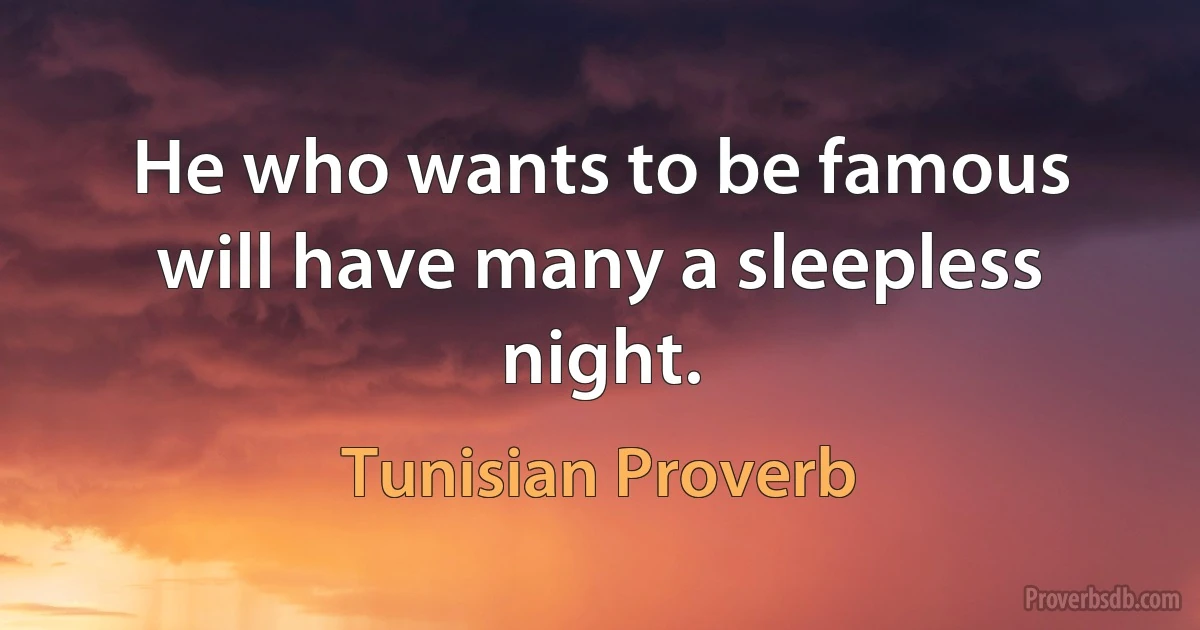 He who wants to be famous will have many a sleepless night. (Tunisian Proverb)