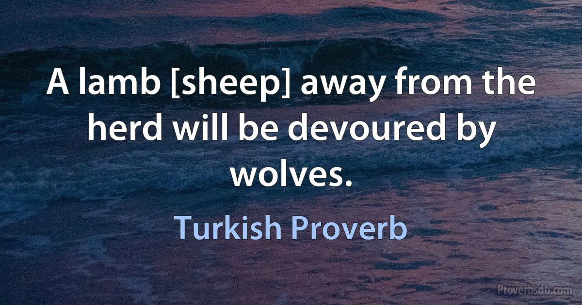 A lamb [sheep] away from the herd will be devoured by wolves. (Turkish Proverb)