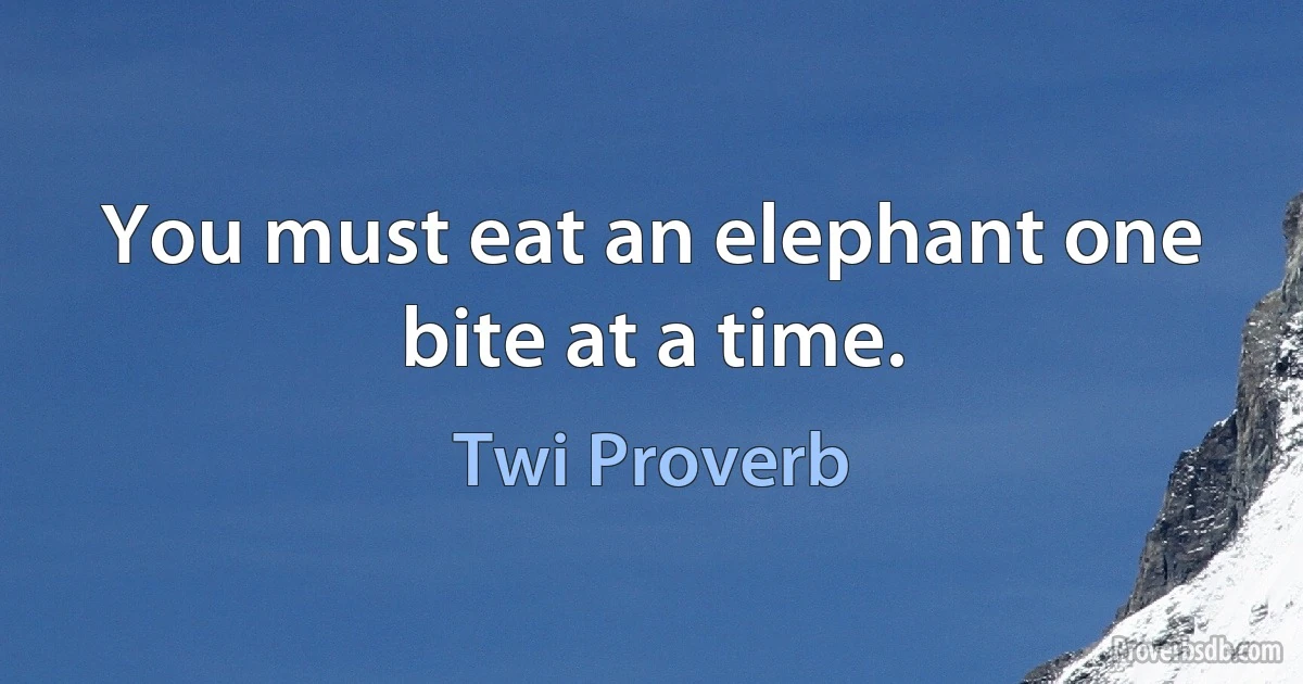 You must eat an elephant one bite at a time. (Twi Proverb)