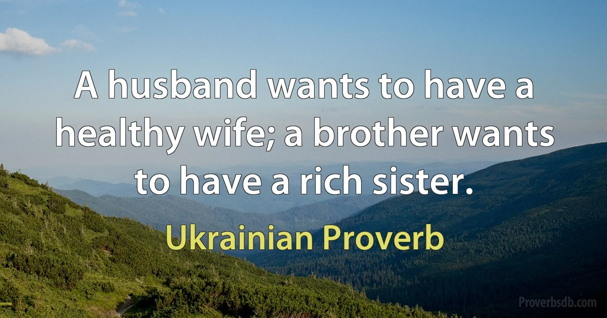 A husband wants to have a healthy wife; a brother wants to have a rich sister. (Ukrainian Proverb)