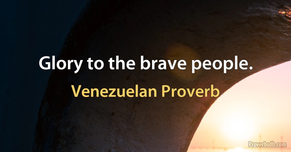 Glory to the brave people. (Venezuelan Proverb)