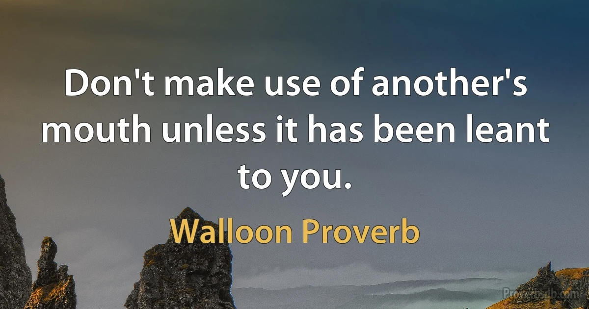 Don't make use of another's mouth unless it has been leant to you. (Walloon Proverb)