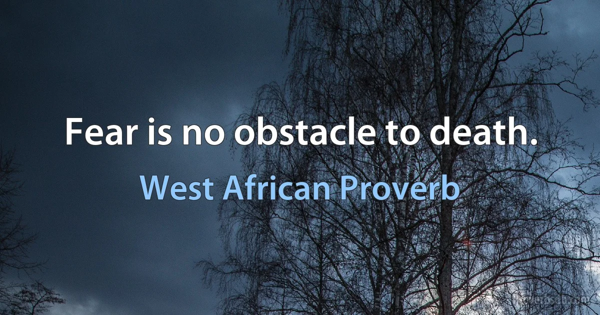 Fear is no obstacle to death. (West African Proverb)