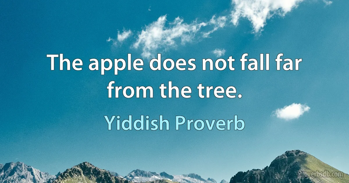 The apple does not fall far from the tree. (Yiddish Proverb)