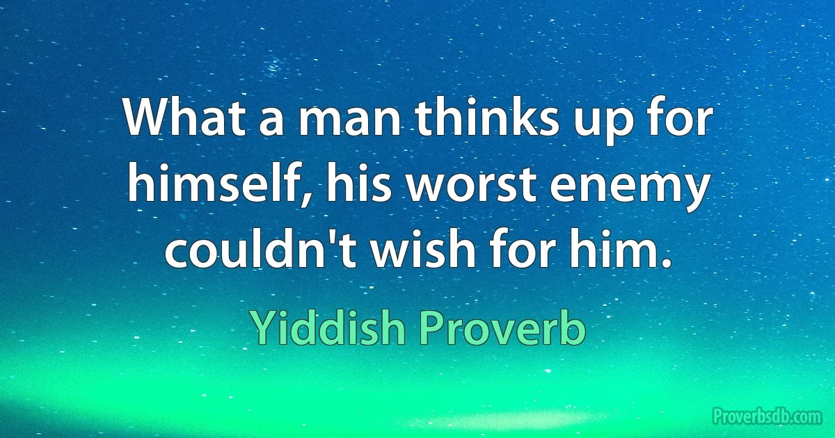 What a man thinks up for himself, his worst enemy couldn't wish for him. (Yiddish Proverb)