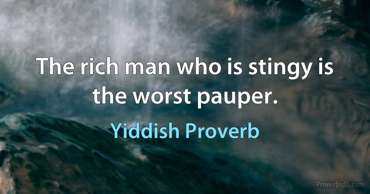 The rich man who is stingy is the worst pauper. (Yiddish Proverb)