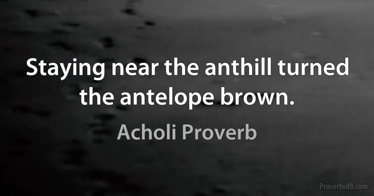 Staying near the anthill turned the antelope brown. (Acholi Proverb)