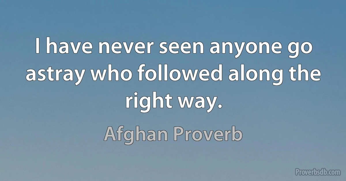 I have never seen anyone go astray who followed along the right way. (Afghan Proverb)