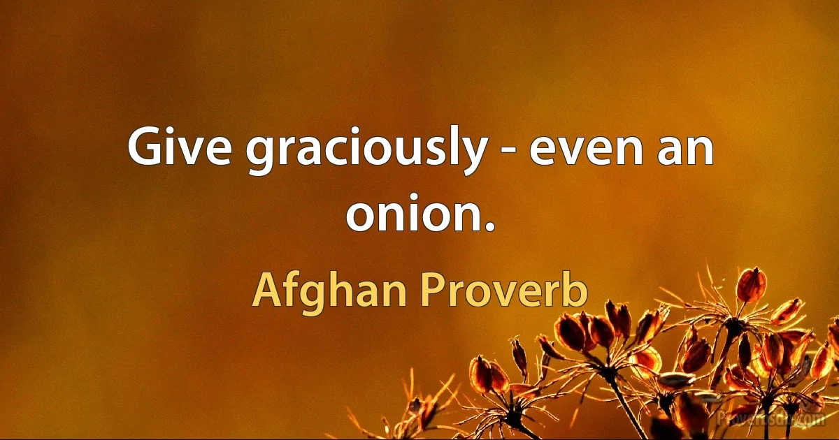 Give graciously - even an onion. (Afghan Proverb)