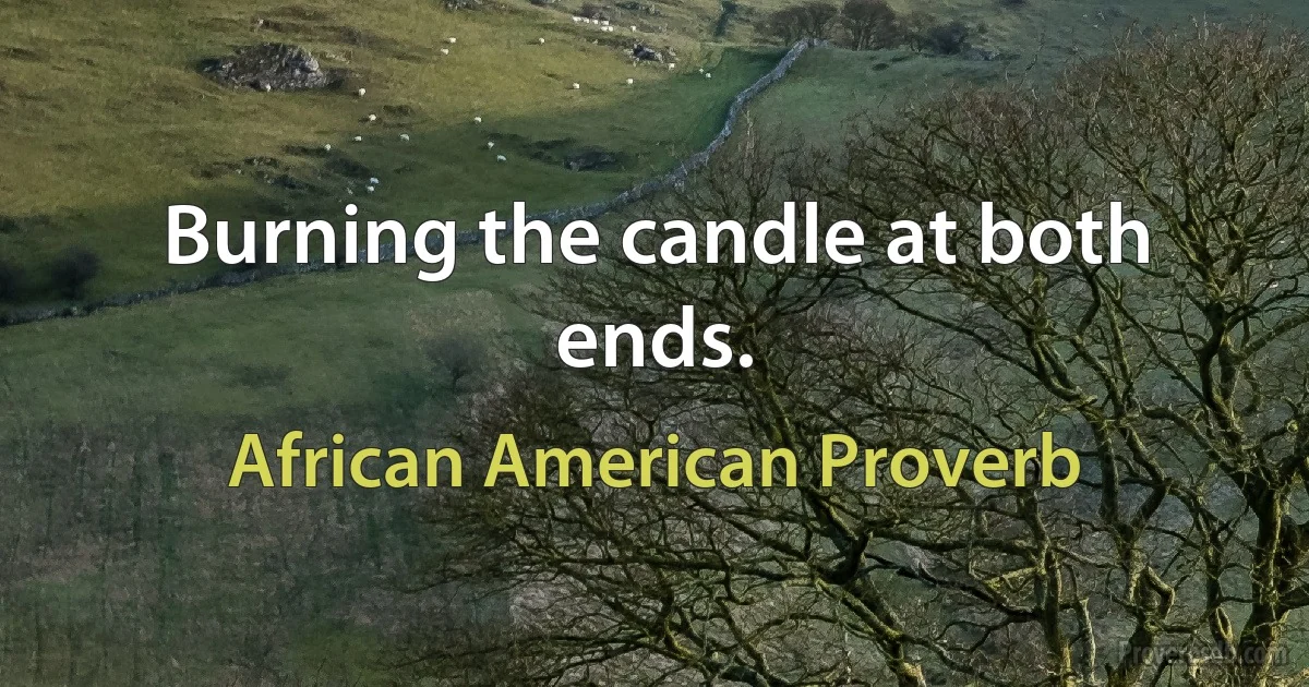 Burning the candle at both ends. (African American Proverb)