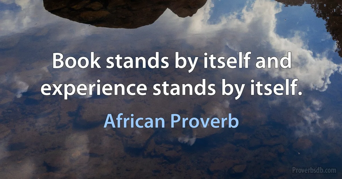 Book stands by itself and experience stands by itself. (African Proverb)