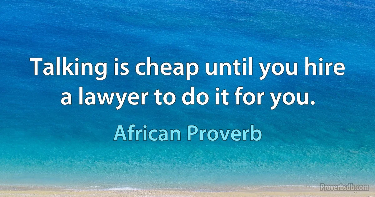 Talking is cheap until you hire a lawyer to do it for you. (African Proverb)