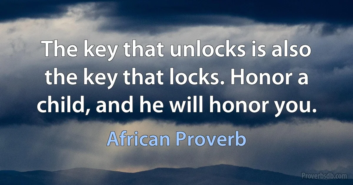 The key that unlocks is also the key that locks. Honor a child, and he will honor you. (African Proverb)