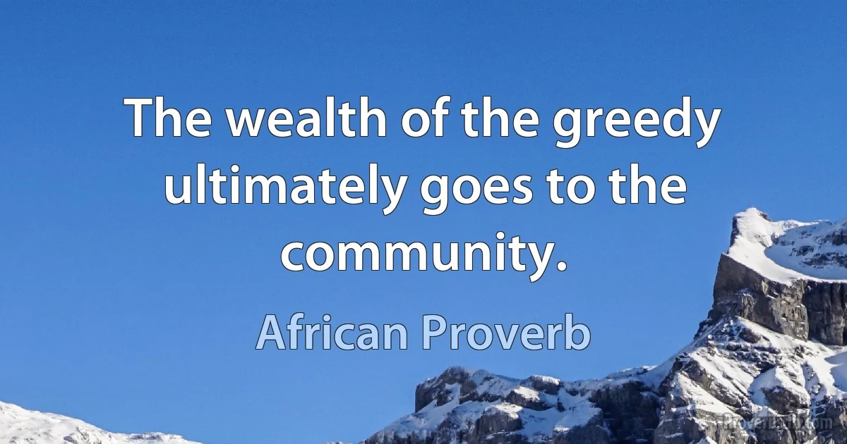 The wealth of the greedy ultimately goes to the community. (African Proverb)