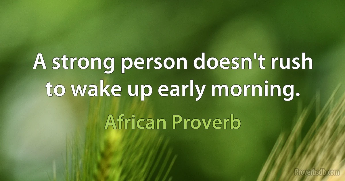 A strong person doesn't rush to wake up early morning. (African Proverb)