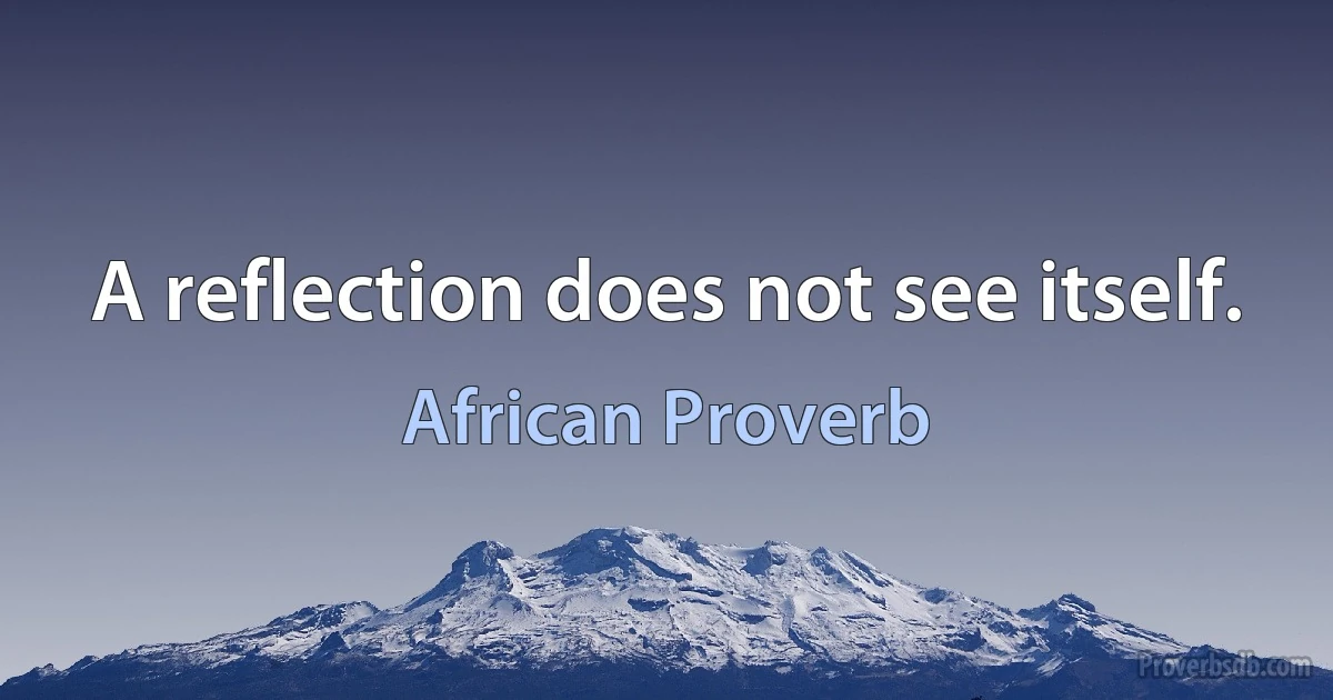 A reflection does not see itself. (African Proverb)