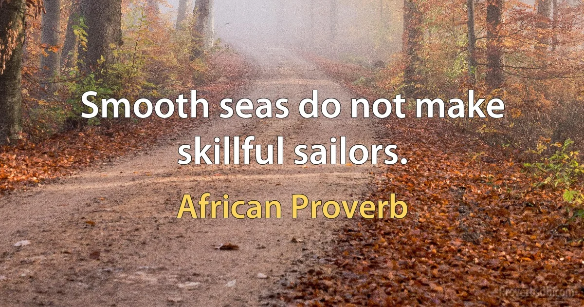 Smooth seas do not make skillful sailors. (African Proverb)