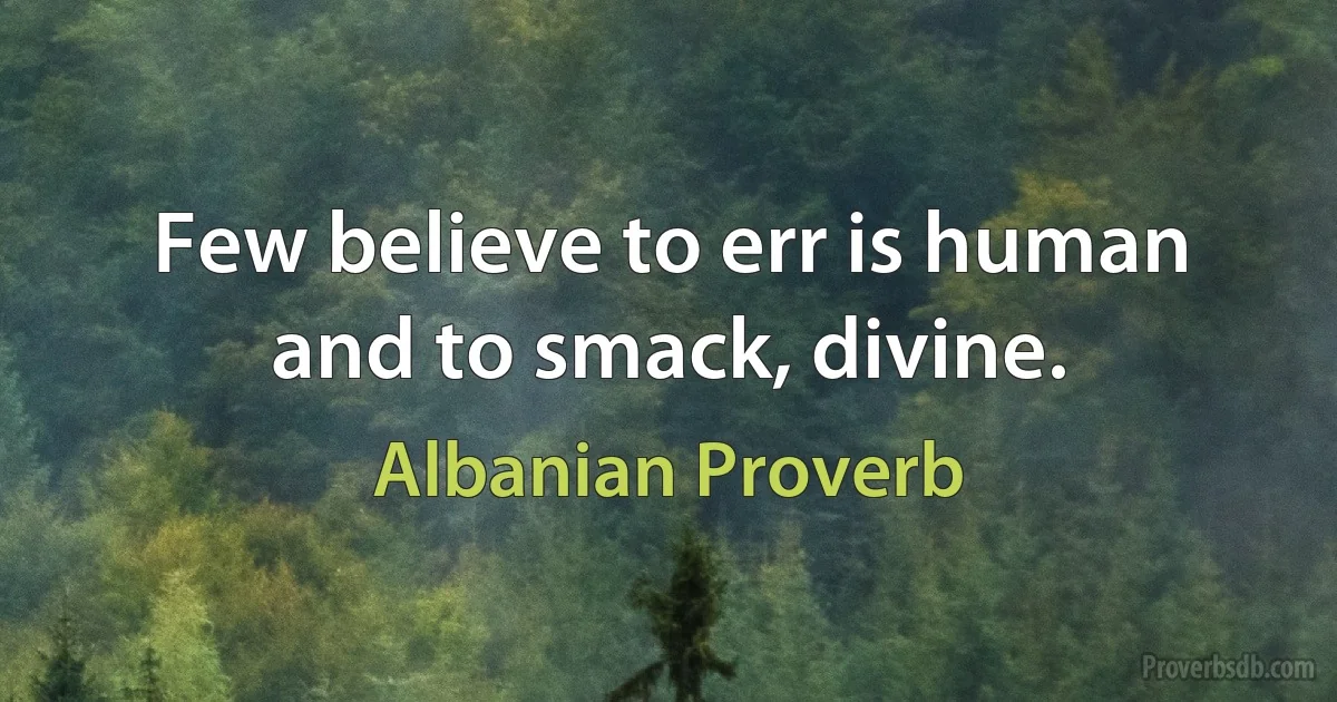 Few believe to err is human and to smack, divine. (Albanian Proverb)