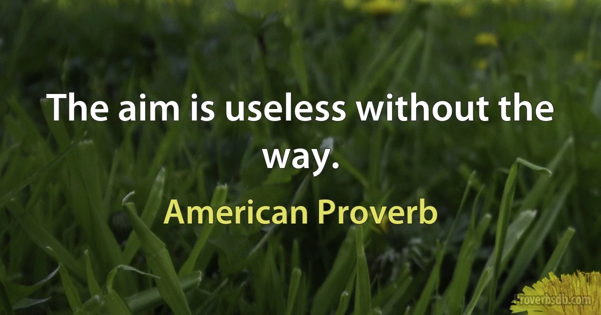 The aim is useless without the way. (American Proverb)