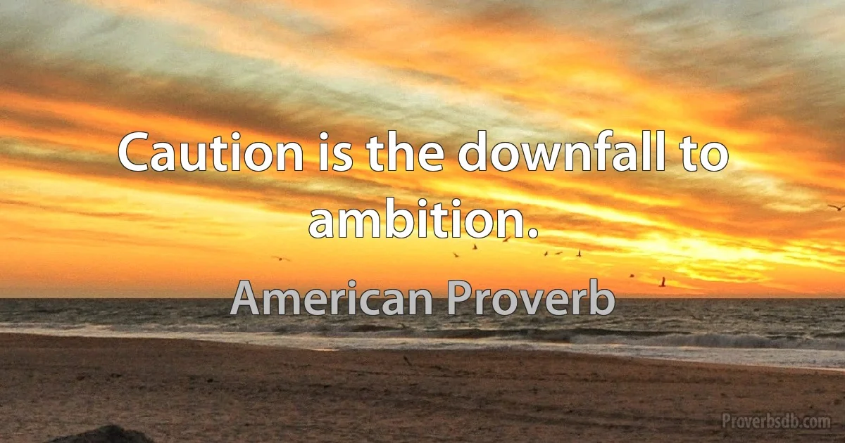 Caution is the downfall to ambition. (American Proverb)