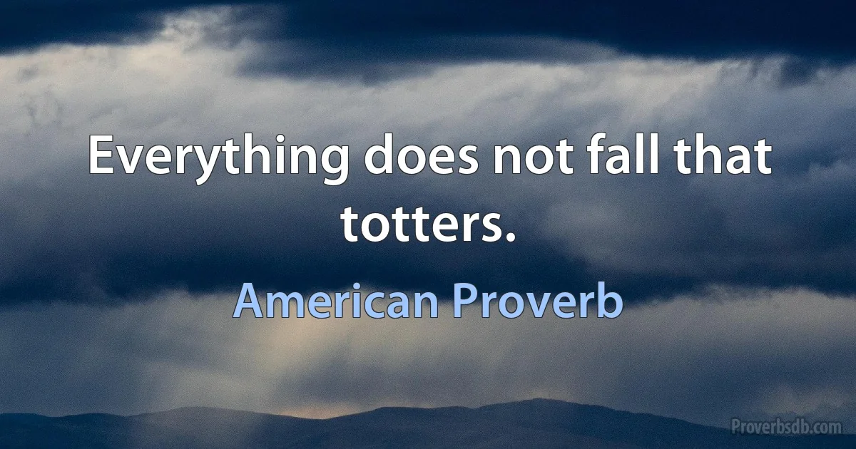 Everything does not fall that totters. (American Proverb)