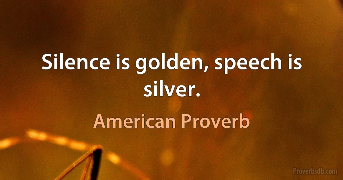 Silence is golden, speech is silver. (American Proverb)