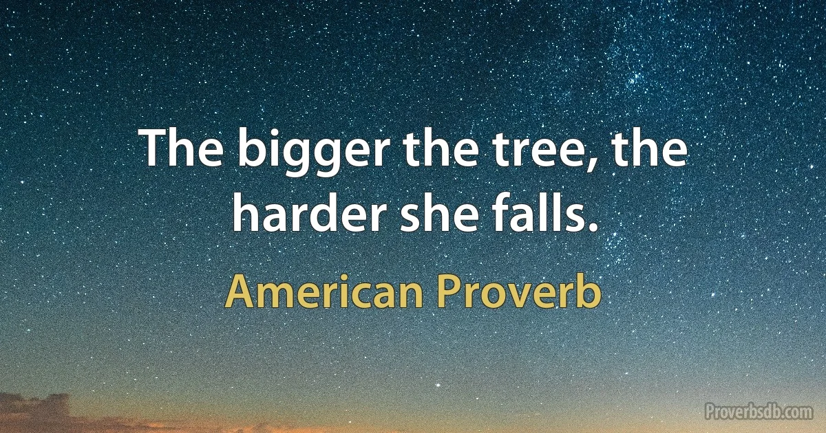 The bigger the tree, the harder she falls. (American Proverb)