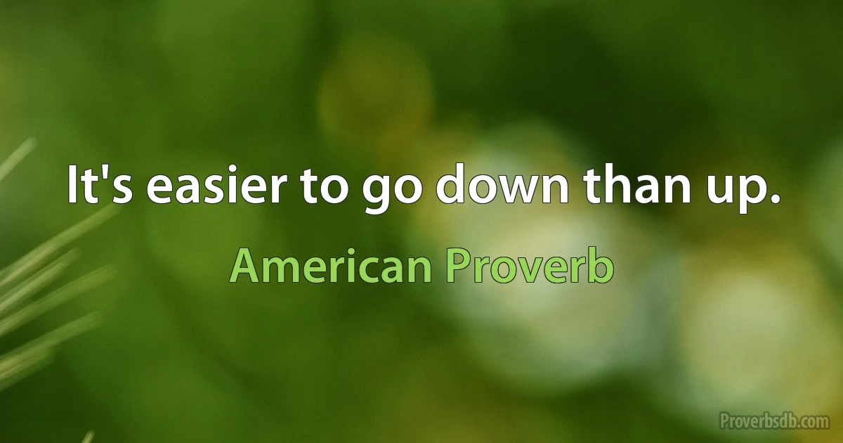 It's easier to go down than up. (American Proverb)