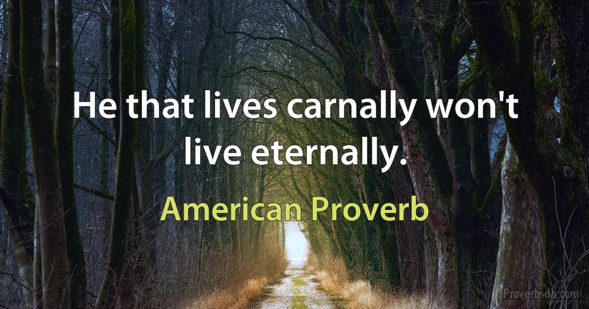 He that lives carnally won't live eternally. (American Proverb)