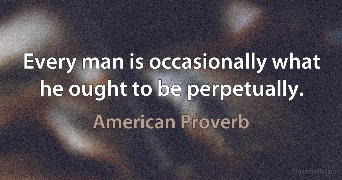 Every man is occasionally what he ought to be perpetually. (American Proverb)