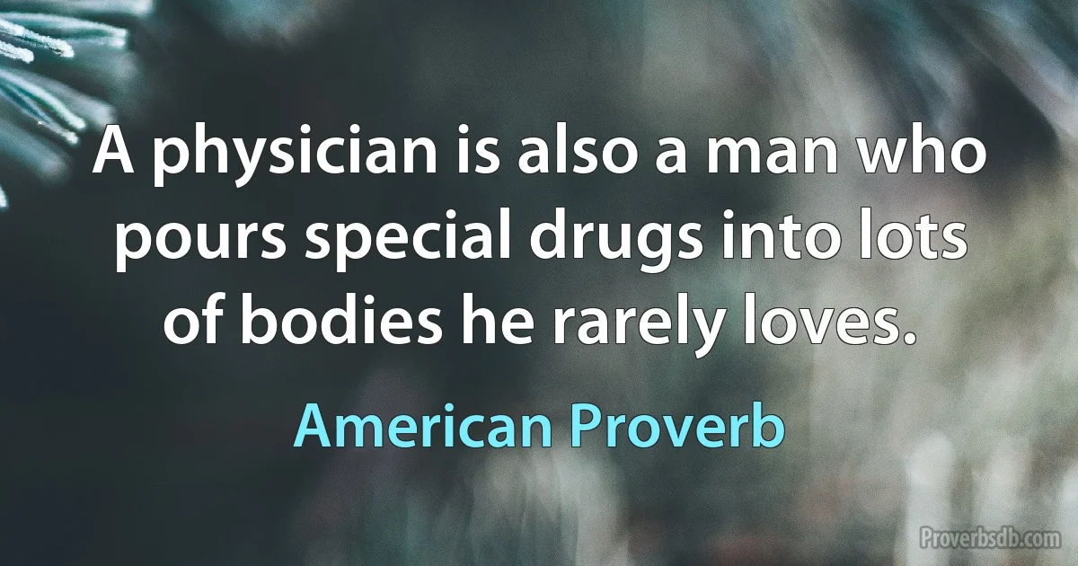 A physician is also a man who pours special drugs into lots of bodies he rarely loves. (American Proverb)